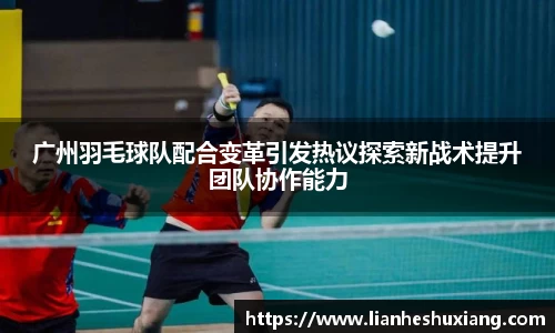 广州羽毛球队配合变革引发热议探索新战术提升团队协作能力